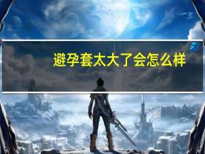 避孕套太大了会怎么样（避孕套太大了什么危害）
