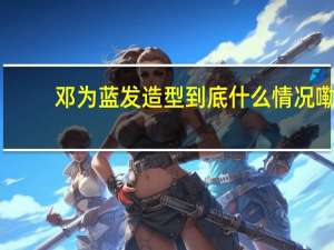 邓为蓝发造型 到底什么情况嘞