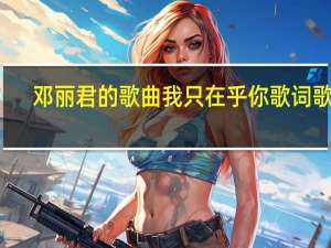 邓丽君的歌曲我只在乎你歌词歌曲（我只在乎你歌词邓丽君）