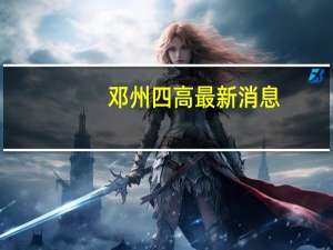 邓州四高最新消息（邓州四高）