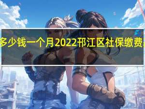 邗江区社保多少钱一个月　2022邗江区社保缴费基数及比例一览表