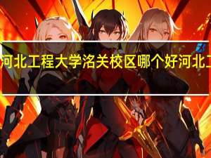 邢台学院和河北工程大学洺关校区哪个好 河北工程大学洺关校区