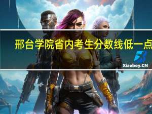 邢台学院省内考生分数线低一点吗