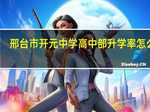 邢台市开元中学高中部升学率怎么样