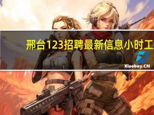邢台123招聘最新信息小时工（邢台123招聘）