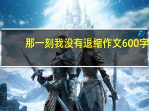 那一刻我没有退缩作文600字（那一刻我没有退缩作文600字）