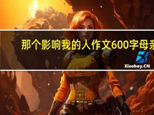 那个影响我的人作文600字母亲（那个影响我的人作文600字）