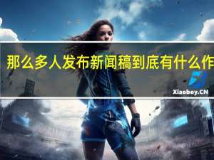 那么多人发布新闻稿到底有什么作用呢