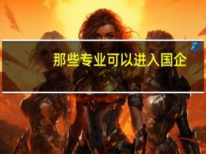 那些专业可以进入国企
