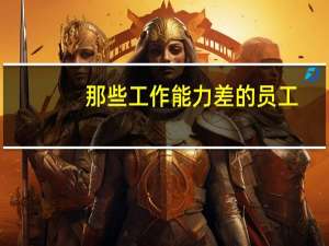 那些工作能力差的员工，通常都会做出哪些表现