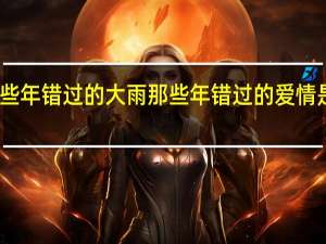 那些年错过的大雨那些年错过的爱情是什么歌（那些年错过的大雨那些年错过的爱情）