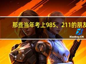 那些当年考上985、211的朋友，是不是都改变了命运呢