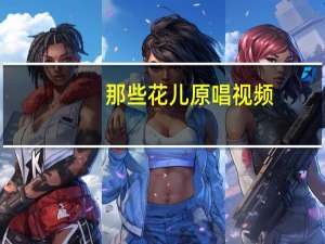 那些花儿原唱视频（那些花儿原唱）