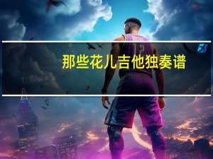 那些花儿吉他独奏谱（那些花儿吉他谱简单版）