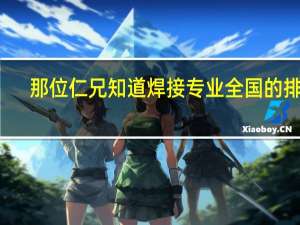 那位仁兄知道  焊接专业  全国的排名