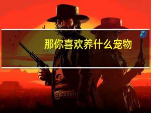 那你喜欢养什么宠物