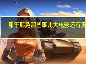那年那兔那些事儿大电影还有没有（那年那兔那些事儿大电影）