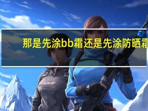 那是先涂bb霜还是先涂防晒霜