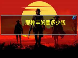 那种丰胸要多少钱，假体丰胸要多少钱