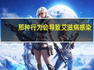 那种行为会导致艾滋病感染（什么行为会得艾滋病）