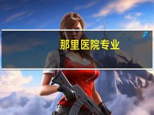 那里医院专业(医院的专业分类)