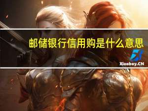 邮储银行信用购是什么意思（邮储银行信用购是什么意思）