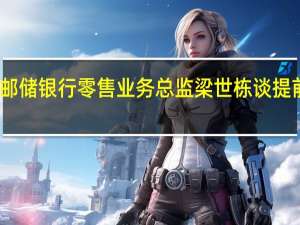 邮储银行零售业务总监梁世栋谈提前还贷：影响相对小但绝对量与同业比相差不多