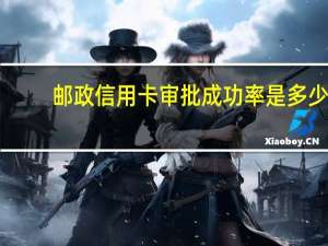 邮政信用卡审批成功率是多少