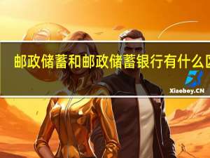 邮政储蓄和邮政储蓄银行有什么区别