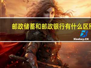 邮政储蓄和邮政银行有什么区别？