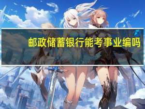 邮政储蓄银行能考事业编吗
