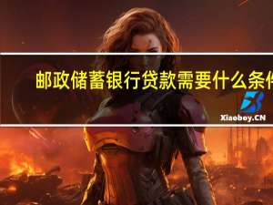 邮政储蓄银行贷款需要什么条件(具体)（邮政储蓄银行小额贷款需要什么条件）