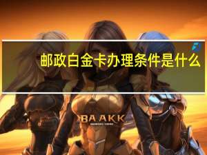 邮政白金卡办理条件是什么（邮政白金卡办理条件是什么）