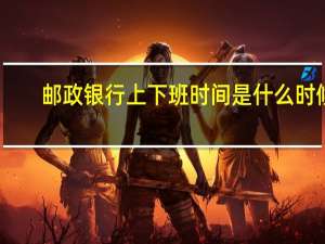 邮政银行上下班时间是什么时候