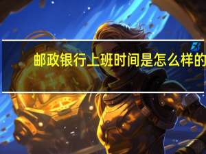 邮政银行上班时间是怎么样的