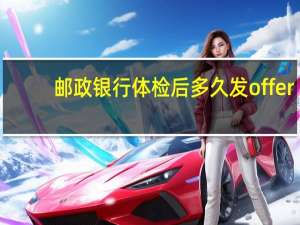 邮政银行体检后多久发offer