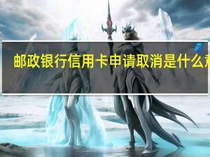 邮政银行信用卡申请取消是什么意思
