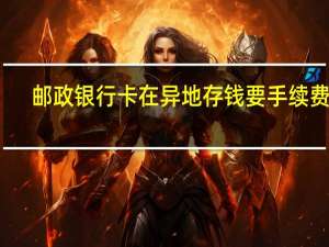 邮政银行卡在异地存钱要手续费吗