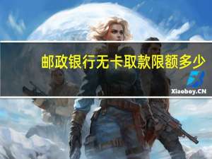 邮政银行无卡取款限额多少