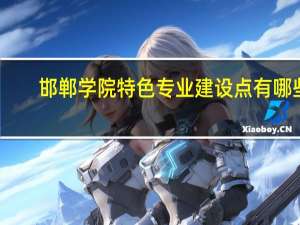 邯郸学院特色专业建设点有哪些