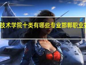 邯郸职业技术学院十类有哪些专业 邯郸职业技术学院怎么样