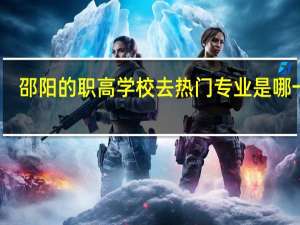 邵阳的职高学校去热门专业是哪一个