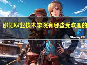 邵阳职业技术学院有哪些受欢迎的专业