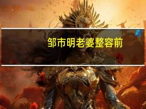 邹市明老婆整容前：邹市明妻子整容前后差别惊人