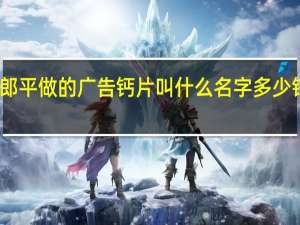 郎平做的广告钙片叫什么名字多少钱一瓶