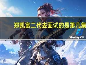 郑凯富二代去面试的是第几集（郑凯富二代电影）