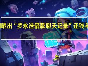 郑刚晒出“罗永浩借款聊天记录” 还钱与否成焦点
