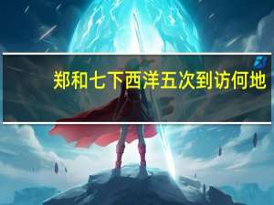 郑和七下西洋五次到访何地（郑和七下西洋）