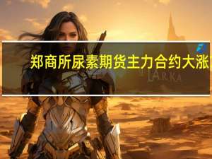 郑商所尿素期货主力合约大涨7%