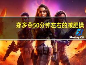 郑多燕50分钟左右的减肥操（郑多燕减肥操一天跳40分钟 20天减肥多少）